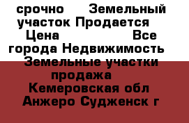 срочно!    Земельный участок!Продается! › Цена ­ 1 000 000 - Все города Недвижимость » Земельные участки продажа   . Кемеровская обл.,Анжеро-Судженск г.